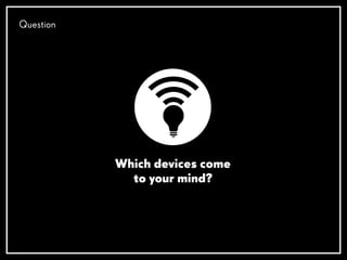Which devices come
to your mind?
Question
 