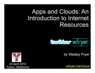 Apps and Clouds: An
              Introduction to Internet
                          Resources



                            by Wesley Fryer

  23 April 2012
Yukon, Oklahoma              wfryer.me/cloud
 