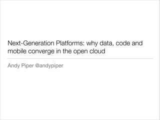 Next-Generation Platforms: why data, code and
mobile converge in the open cloud
Andy Piper @andypiper

 