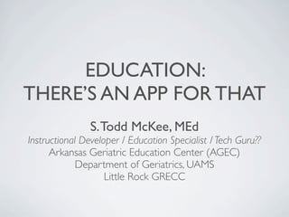 EDUCATION:
THERE’S AN APP FOR THAT
                S. Todd McKee, MEd
Instructional Developer / Education Specialist / Tech Guru??
      Arkansas Geriatric Education Center (AGEC)
             Department of Geriatrics, UAMS
                    Little Rock GRECC
 
