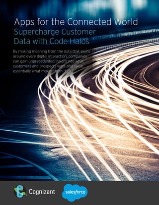 Apps for the Connected World
Supercharge Customer
Data with Code Halos
By making meaning from the data that swirls
around every digital interaction, companies
can gain unprecedented insight into what
customers and prospects want and value,
essentially what makes them “tick.”
 