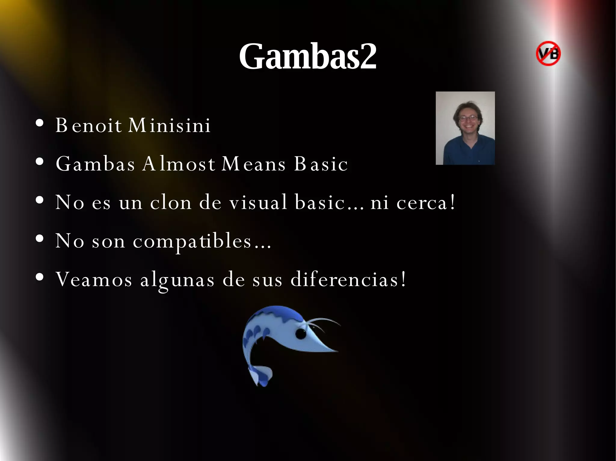 Gambas2 Benoit Minisini  Gambas Almost Means Basic No es un clon de visual basic... ni cerca! No son compatibles... Veamos algunas de sus diferencias! 