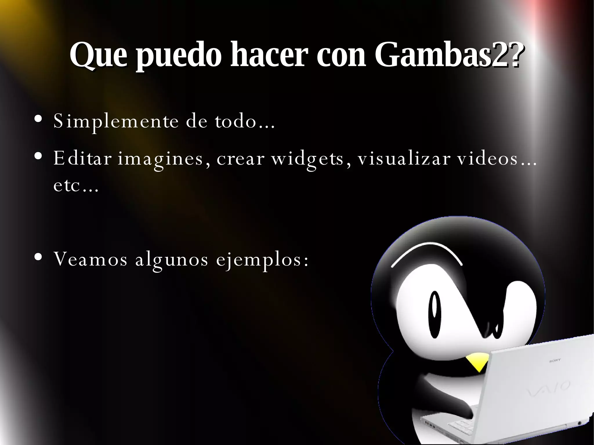 Que puedo hacer con Gambas2? Simplemente de todo... Editar imagines, crear widgets, visualizar videos... etc... Veamos algunos ejemplos: 