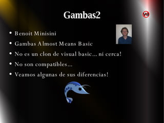 Gambas2 Benoit Minisini  Gambas Almost Means Basic No es un clon de visual basic... ni cerca! No son compatibles... Veamos algunas de sus diferencias! 