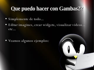 Que puedo hacer con Gambas2? Simplemente de todo... Editar imagines, crear widgets, visualizar videos... etc... Veamos algunos ejemplos: 