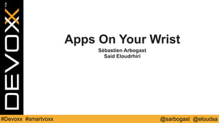 @sarbogast @eloudsa#Devoxx #smartvoxx
Apps On Your Wrist
Sébastien Arbogast
Said Eloudrhiri
 