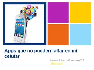 + 
Apps que no pueden faltar en mi 
celular 
Marcela López – Consultora TIC 
@marce_lp 
 