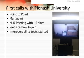 AARNet Copyright 2011




First calls with Monash University
•    Point to Point
•    Multipoint
•    NLR Peering with US sites
•    Website/how to join
•    Interoperability tests started
 