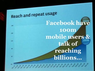 Facebook have 100mmobile users & talk of reaching billions…