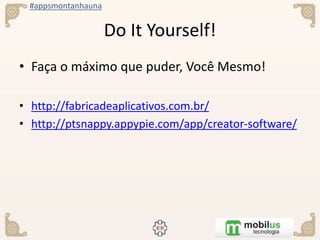 #appsmontanhauna
Do It Yourself!
• Faça o máximo que puder, Você Mesmo!
• http://fabricadeaplicativos.com.br/
• http://ptsnappy.appypie.com/app/creator-software/
 