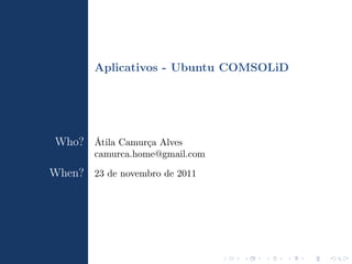 Aplicativos - Ubuntu COMSOLiD




 Who? Átila Camurça Alves
        camurca.home@gmail.com

When? 23 de novembro de 2011
 
