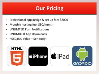 Our Pricing
• Professional app design & set up fee: $2000
• Monthly hosting fee: $50/month
• UNLIMTED Push Notifications
• UNLIMITED App Downloads
• ~$50,000 Value – Seriously!
 