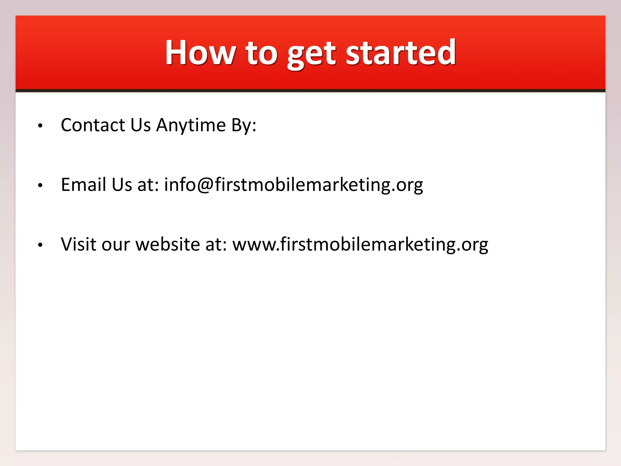 How to get started
•

Contact Us Anytime By:

•

Email Us at: info@firstmobilemarketing.org

•

Visit our website at: www.firstmobilemarketing.org

 