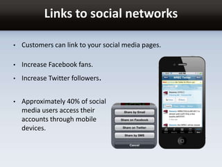 Links to social networks
• Customers can link to your social media pages.
• Increase Facebook fans.
• Increase Twitter followers.
• Approximately 40% of social
media users access their
accounts through mobile
devices.
 