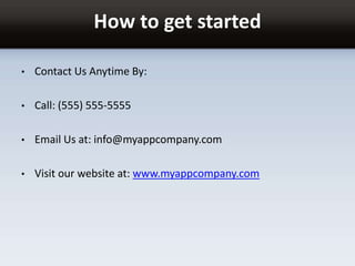 How to get started
• Contact Us Anytime By:
• Call: (555) 555-5555
• Email Us at: info@myappcompany.com
• Visit our website at: www.myappcompany.com
 