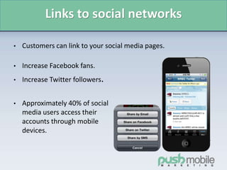 Links to social networks
• Customers can link to your social media pages.
• Increase Facebook fans.
• Increase Twitter followers.
• Approximately 40% of social
media users access their
accounts through mobile
devices.
 