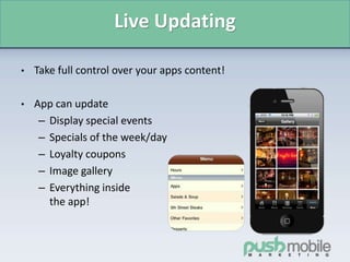Live Updating
• Take full control over your apps content!
• App can update
– Display special events
– Specials of the week/day
– Loyalty coupons
– Image gallery
– Everything inside
the app!
 
