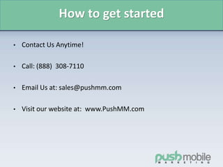 How to get started
• Contact Us Anytime!
• Call: (888) 308-7110
• Email Us at: sales@pushmm.com
• Visit our website at: www.PushMM.com
 