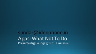 Apps:What NotTo Do
Presented @Lounge47 28th
. June 2014
sundar@ideophone.in
 