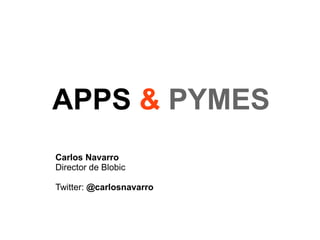 APPS & PYMES
Carlos Navarro
Director de Blobic
Twitter: @carlosnavarro
 