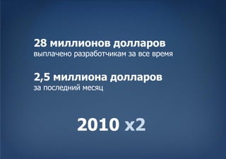 28 миллионов долларов
выплачено разработчикам за все время


2,5 миллиона долларов
за последний месяц




           2010 x2
 