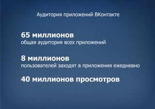 Аудитория приложений ВКонтакте



65 миллионов
общая аудитория всех приложений


8 миллионов
пользователей заходят в приложения ежедневно

40 миллионов просмотров
 