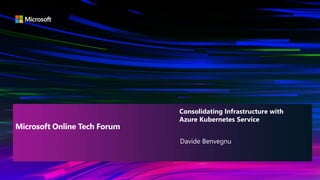 Davide Benvegnu
Consolidating Infrastructure with
Azure Kubernetes Service
Microsoft Online Tech Forum
 