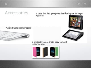 Accessories                     a case that lets you prop the iPad up at an angle
                                Apple’s case




Apple bluetooth keyboard




                           a protective case that’s easy to hold
                           M-Edge Trip Jacket
 