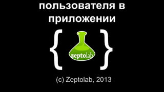 пользователя в
приложении
(c) Zeptolab, 2013
{ }
 