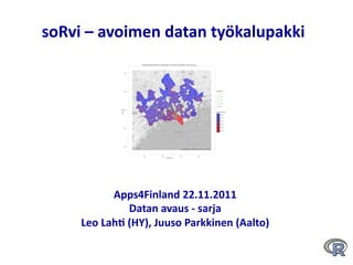 soRvi	
  –	
  avoimen	
  datan	
  työkalupakki	
  




                Apps4Finland	
  22.11.2011               	
  
                      Datan	
  avaus	
  -­‐	
  sarja	
  
       Leo	
  Lah;	
  (HY),	
  Juuso	
  Parkkinen	
  (Aalto)  	
  
                                  	
  
 