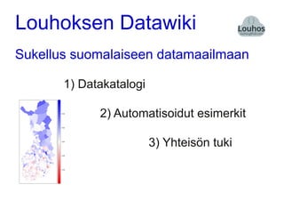 Louhoksen Datawiki
Sukellus suomalaiseen datamaailmaan

       1) Datakatalogi

             2) Automatisoidut esimerkit

                         3) Yhteisön tuki
 