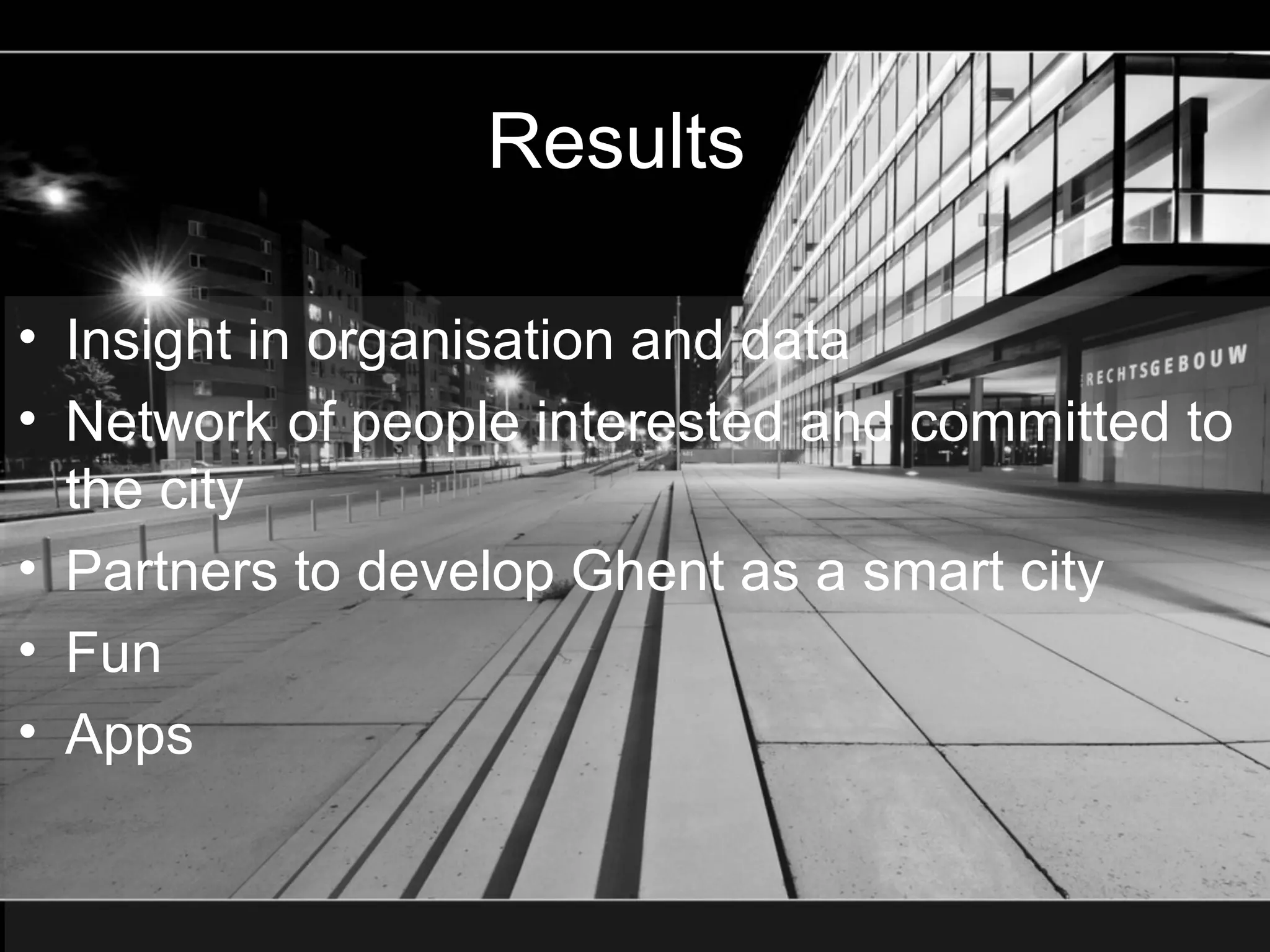 Results

• Insight in organisation and data
• Network of people interested and committed to
  the city
• Partners to develop Ghent as a smart city
• Fun
• Apps
 
