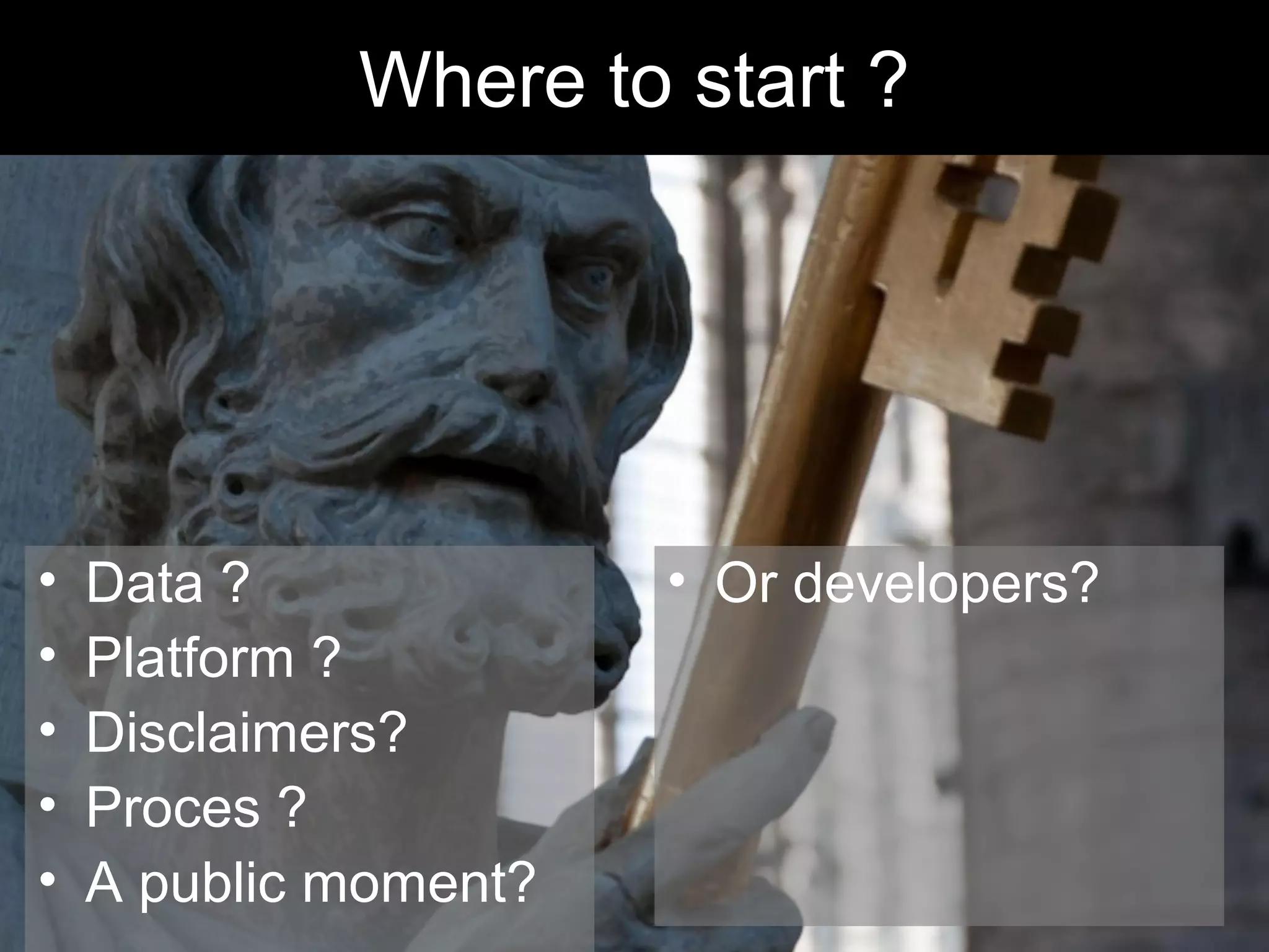 Where to start ?




•   Data ?             • Or developers?
•   Platform ?
•   Disclaimers?
•   Proces ?
•   A public moment?
 