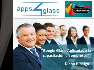 “Google Glass: Aplicadas a la 
capacitación en empresas” 
Diana Hidalgo 
 