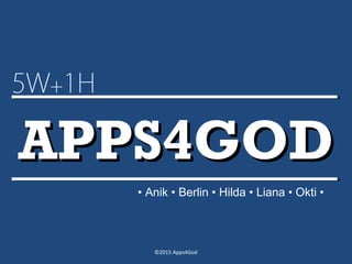 APPS4GODAPPS4GOD
5W+1H
• Anik • Berlin • Hilda • Liana • Okti •
©2015 Apps4God
 