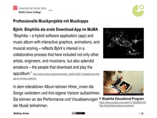 Matthias Krebs
Professionelle Musikprojekte mit Musikapps
Björk: Biophilia als erste Download-App im MoMA
“Biophilia – a h...