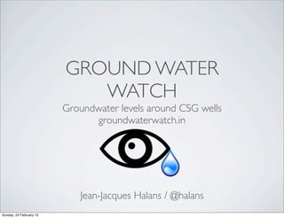GROUND WATER
                            WATCH
                         Groundwater levels around CSG wells
                               groundwaterwatch.in




                            Jean-Jacques Halans / @halans
Sunday, 24 February 13
 