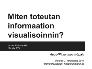 Miten toteutan 
informaation 
visualisoinnin? 
Jukka Huhtamäki 
IISLab, TTY 
Apps4Pirkanmaa-työpaja 
tiistaina 7. lokakuuta 2014 
#tampereallbright #apps4pirkanmaa 
 