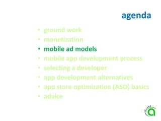 agenda
• ground work
• monetization
• mobile ad models
• mobile app development process
• selecting a developer
• app development alternatives
• app store optimization (ASO) basics
• advice
 