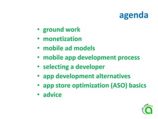 agenda
• ground work
• monetization
• mobile ad models
• mobile app development process
• selecting a developer
• app development alternatives
• app store optimization (ASO) basics
• advice
 