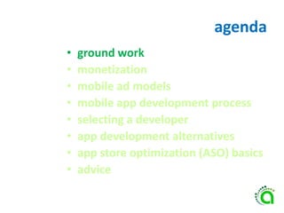 agenda
• ground work
• monetization
• mobile ad models
• mobile app development process
• selecting a developer
• app development alternatives
• app store optimization (ASO) basics
• advice
 