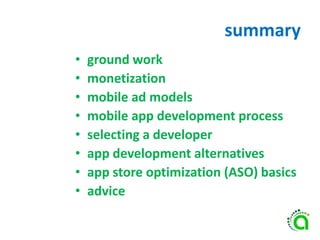 summary
• ground work
• monetization
• mobile ad models
• mobile app development process
• selecting a developer
• app development alternatives
• app store optimization (ASO) basics
• advice
 