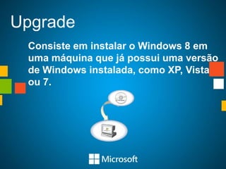 Upgrade
 Consiste em instalar o Windows 8 em
 uma máquina que já possui uma versão
 de Windows instalada, como XP, Vista
 ou 7.
 