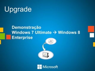Upgrade

 Demonstração
 Windows 7 Ultimate  Windows 8
 Enterprise
 