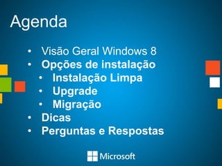 Agenda
 • Visão Geral Windows 8
 • Opções de instalação
   • Instalação Limpa
   • Upgrade
   • Migração
 • Dicas
 • Perguntas e Respostas
 