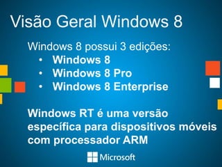 Visão Geral Windows 8
  Windows 8 possui 3 edições:
   • Windows 8
   • Windows 8 Pro
   • Windows 8 Enterprise

  Windows RT é uma versão
  específica para dispositivos móveis
  com processador ARM
 