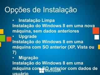 Opções de Instalação
  • Instalação Limpa
  Instalação do Windows 8 em uma nova
  máquina, sem dados anteriores
  • Upgrade
  Instalação do Windows 8 em uma
  máquina com SO anterior (XP, Vista ou
  7)
  • Migração
  Instalação do Windows 8 em uma
  máquina com SO anterior com dados de
 