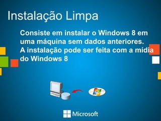 Instalação Limpa
  Consiste em instalar o Windows 8 em
  uma máquina sem dados anteriores.
  A instalação pode ser feita com a mídia
  do Windows 8
 