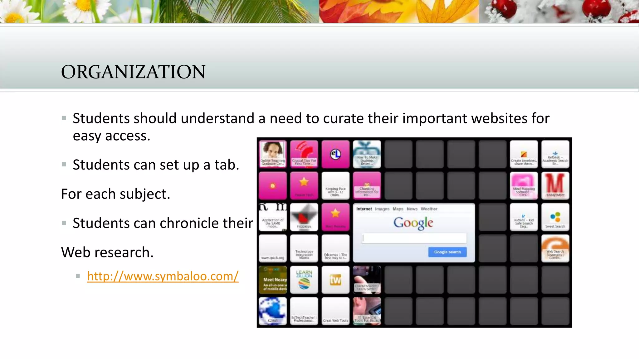 ORGANIZATION
 Students should understand a need to curate their important websites for
easy access.
 Students can set up a tab.
For each subject.
 Students can chronicle their
Web research.
 http://www.symbaloo.com/
 