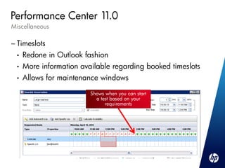 Performance Center 11.0
Miscellaneous

– Timeslots
 •   Redone in Outlook fashion
 •   More information available regarding booked timeslots
 •   Allows for maintenance windows

                         Shows when you can start
                           a test based on your
                               requirements
 